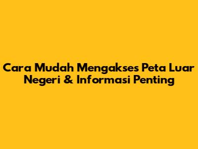 **Cara Mudah Mengakses Peta Luar Negeri & Informasi Penting**