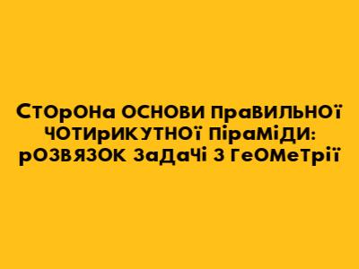Сторона основи правильної чотирикутної піраміди: розв'язок задачі з геометрії