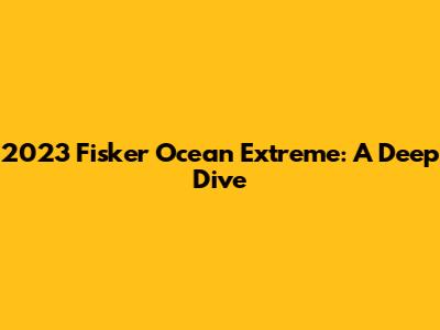 2023 Fisker Ocean Extreme: A Deep Dive