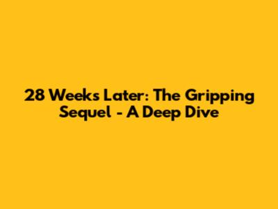 28 Weeks Later: The Gripping Sequel - A Deep Dive