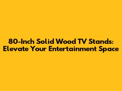 80-Inch Solid Wood TV Stands: Elevate Your Entertainment Space