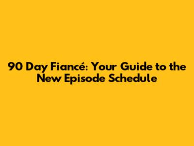 90 Day Fiancé: Your Guide to the New Episode Schedule