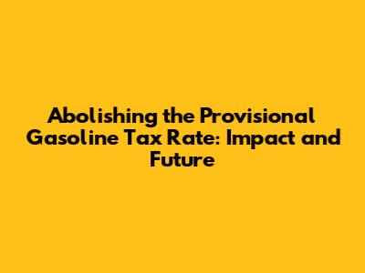 Abolishing the Provisional Gasoline Tax Rate: Impact and Future
