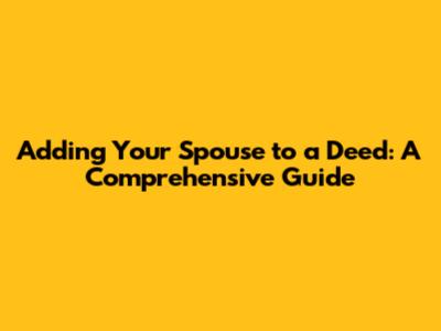 Adding Your Spouse to a Deed: A Comprehensive Guide