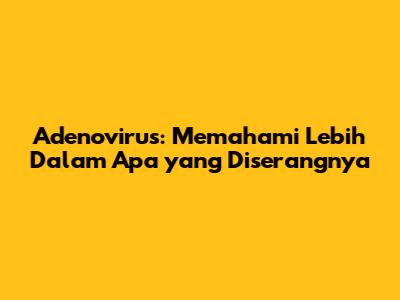 Adenovirus: Memahami Lebih Dalam Apa yang Diserangnya