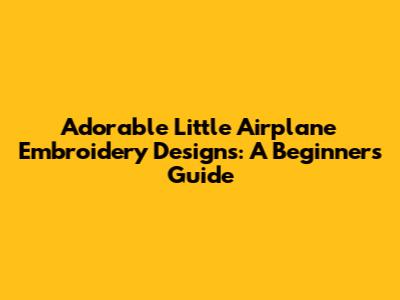 Adorable Little Airplane Embroidery Designs: A Beginner's Guide