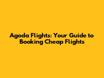 Agoda Flights: Your Guide to Booking Cheap Flights