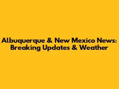 Albuquerque & New Mexico News: Breaking Updates & Weather