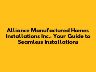 Alliance Manufactured Homes Installations Inc.: Your Guide to Seamless Installations