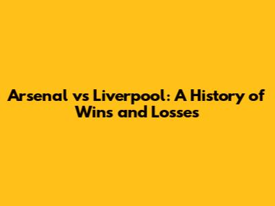 Arsenal vs Liverpool: A History of Wins and Losses