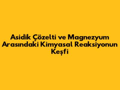 Asidik Çözelti ve Magnezyum Arasındaki Kimyasal Reaksiyonun Keşfi