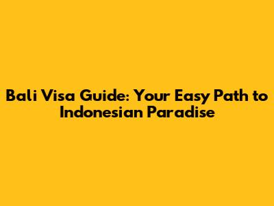 Bali Visa Guide: Your Easy Path to Indonesian Paradise