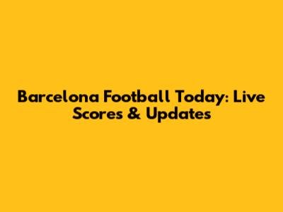 Barcelona Football Today: Live Scores & Updates