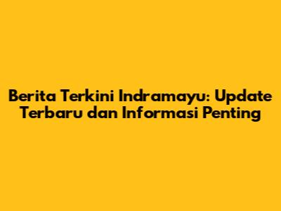 Berita Terkini Indramayu: Update Terbaru dan Informasi Penting