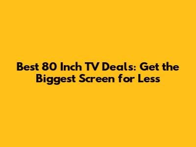 Best 80 Inch TV Deals: Get the Biggest Screen for Less