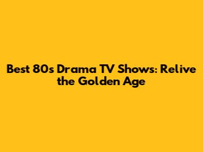 Best 80s Drama TV Shows: Relive the Golden Age