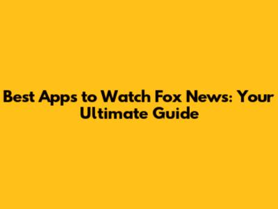 Best Apps to Watch Fox News: Your Ultimate Guide