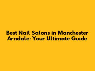Best Nail Salons in Manchester Arndale: Your Ultimate Guide