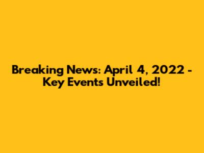 Breaking News: April 4, 2022 - Key Events Unveiled!