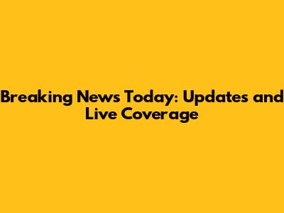 Breaking News Today: Updates and Live Coverage