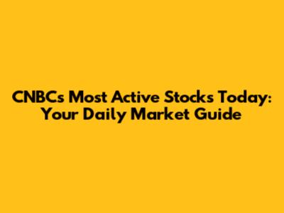 CNBC's Most Active Stocks Today: Your Daily Market Guide