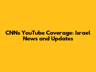 CNN's YouTube Coverage: Israel News and Updates
