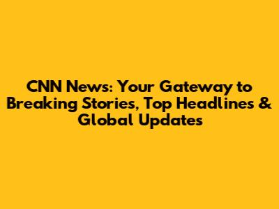 CNN News: Your Gateway to Breaking Stories, Top Headlines & Global Updates