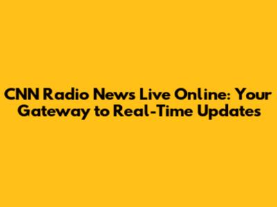 CNN Radio News Live Online: Your Gateway to Real-Time Updates