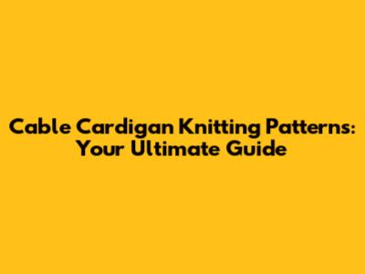 Cable Cardigan Knitting Patterns: Your Ultimate Guide