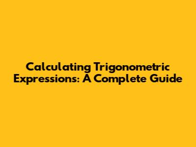 Calculating Trigonometric Expressions: A Complete Guide