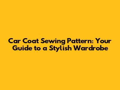 Car Coat Sewing Pattern: Your Guide to a Stylish Wardrobe