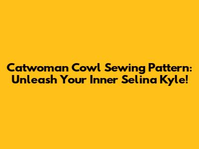 Catwoman Cowl Sewing Pattern: Unleash Your Inner Selina Kyle!