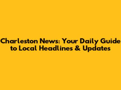 Charleston News: Your Daily Guide to Local Headlines & Updates