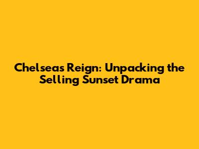 Chelsea's Reign: Unpacking the Selling Sunset Drama