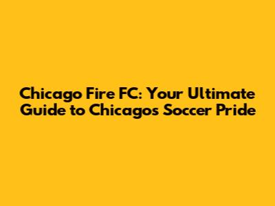 Chicago Fire FC: Your Ultimate Guide to Chicago's Soccer Pride