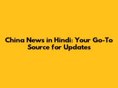 China News in Hindi: Your Go-To Source for Updates