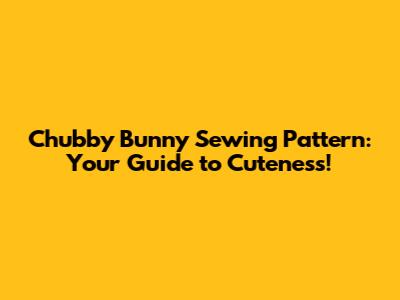 Chubby Bunny Sewing Pattern: Your Guide to Cuteness!