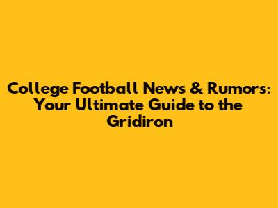 College Football News & Rumors: Your Ultimate Guide to the Gridiron