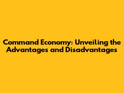 Command Economy: Unveiling the Advantages and Disadvantages