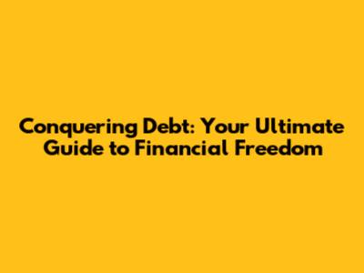 Conquering Debt: Your Ultimate Guide to Financial Freedom