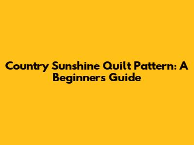Country Sunshine Quilt Pattern: A Beginner's Guide