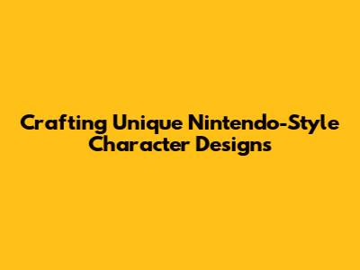 Crafting Unique Nintendo-Style Character Designs