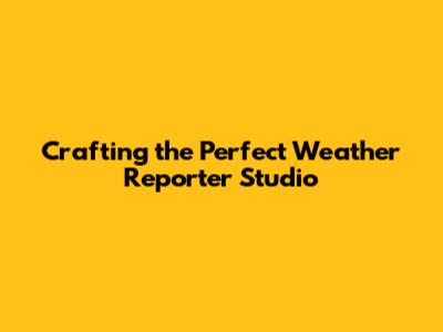 Crafting the Perfect Weather Reporter Studio