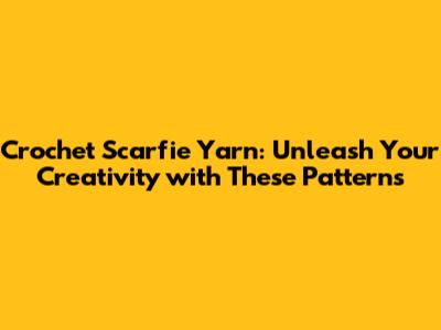 Crochet Scarfie Yarn: Unleash Your Creativity with These Patterns