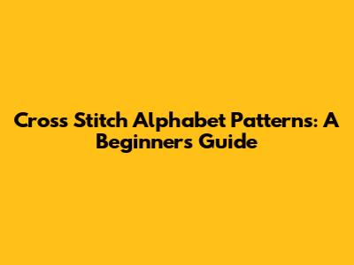 Cross Stitch Alphabet Patterns: A Beginner's Guide