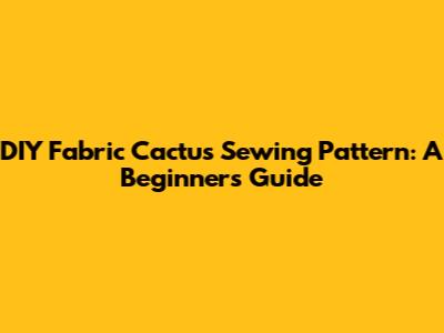 DIY Fabric Cactus Sewing Pattern: A Beginner's Guide