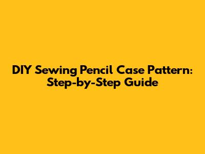 DIY Sewing Pencil Case Pattern: Step-by-Step Guide