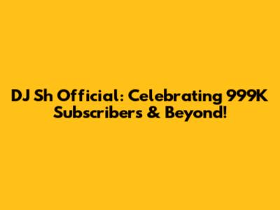 DJ Sh Official: Celebrating 999K Subscribers & Beyond!