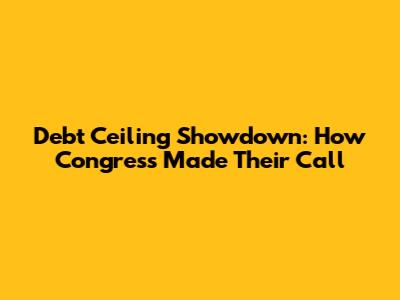 Debt Ceiling Showdown: How Congress Made Their Call