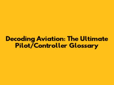 Decoding Aviation: The Ultimate Pilot/Controller Glossary